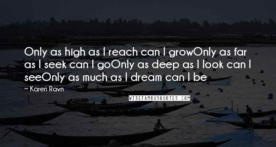 Karen Ravn Quotes: Only as high as I reach can I growOnly as far as I seek can I goOnly as deep as I look can I seeOnly as much as I dream can I be