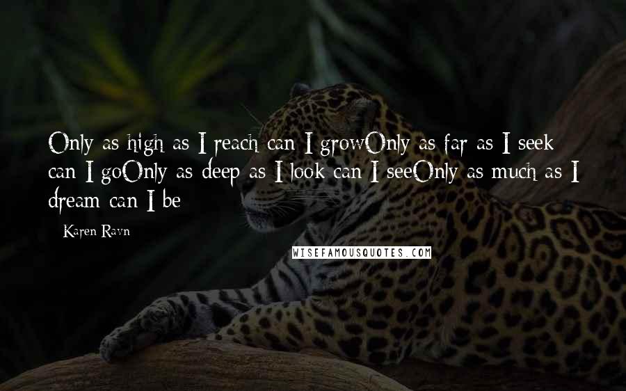 Karen Ravn Quotes: Only as high as I reach can I growOnly as far as I seek can I goOnly as deep as I look can I seeOnly as much as I dream can I be