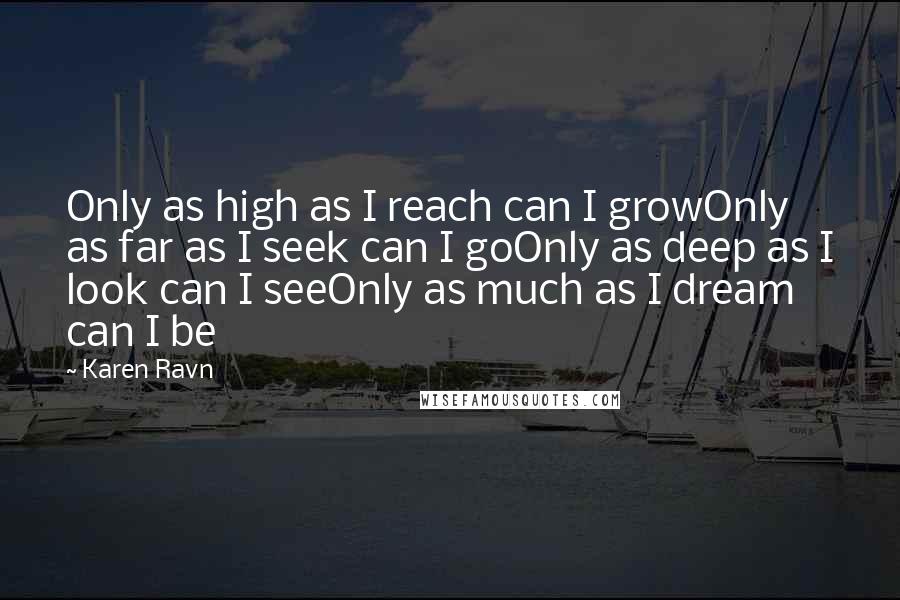 Karen Ravn Quotes: Only as high as I reach can I growOnly as far as I seek can I goOnly as deep as I look can I seeOnly as much as I dream can I be