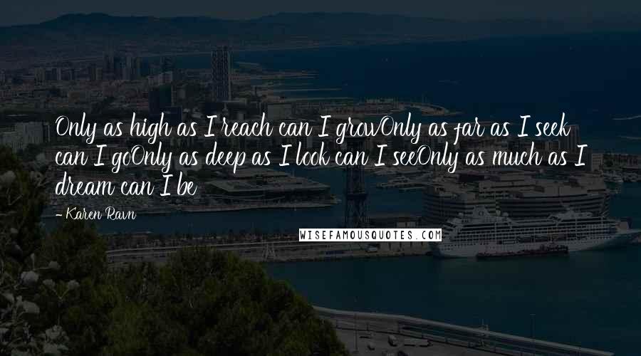 Karen Ravn Quotes: Only as high as I reach can I growOnly as far as I seek can I goOnly as deep as I look can I seeOnly as much as I dream can I be