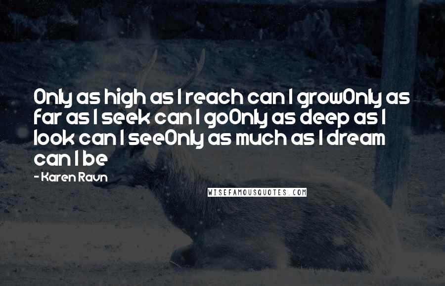 Karen Ravn Quotes: Only as high as I reach can I growOnly as far as I seek can I goOnly as deep as I look can I seeOnly as much as I dream can I be