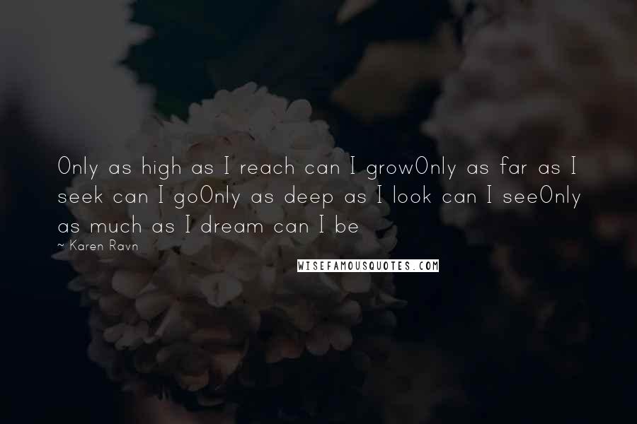 Karen Ravn Quotes: Only as high as I reach can I growOnly as far as I seek can I goOnly as deep as I look can I seeOnly as much as I dream can I be