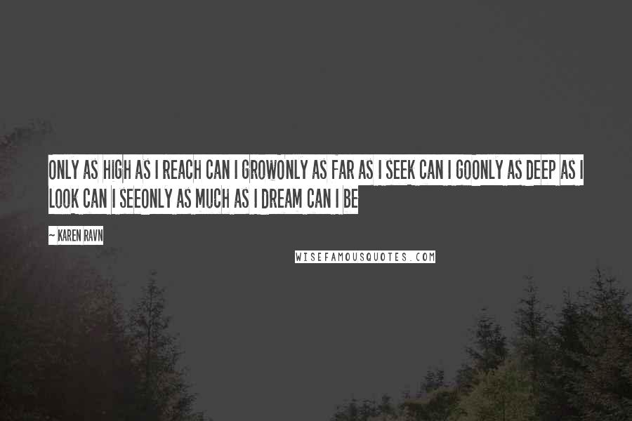 Karen Ravn Quotes: Only as high as I reach can I growOnly as far as I seek can I goOnly as deep as I look can I seeOnly as much as I dream can I be