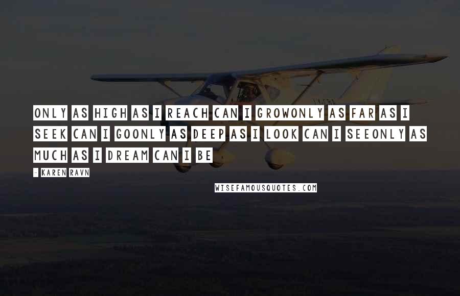 Karen Ravn Quotes: Only as high as I reach can I growOnly as far as I seek can I goOnly as deep as I look can I seeOnly as much as I dream can I be