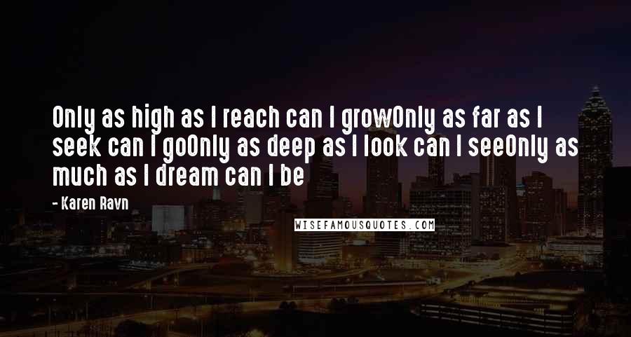 Karen Ravn Quotes: Only as high as I reach can I growOnly as far as I seek can I goOnly as deep as I look can I seeOnly as much as I dream can I be