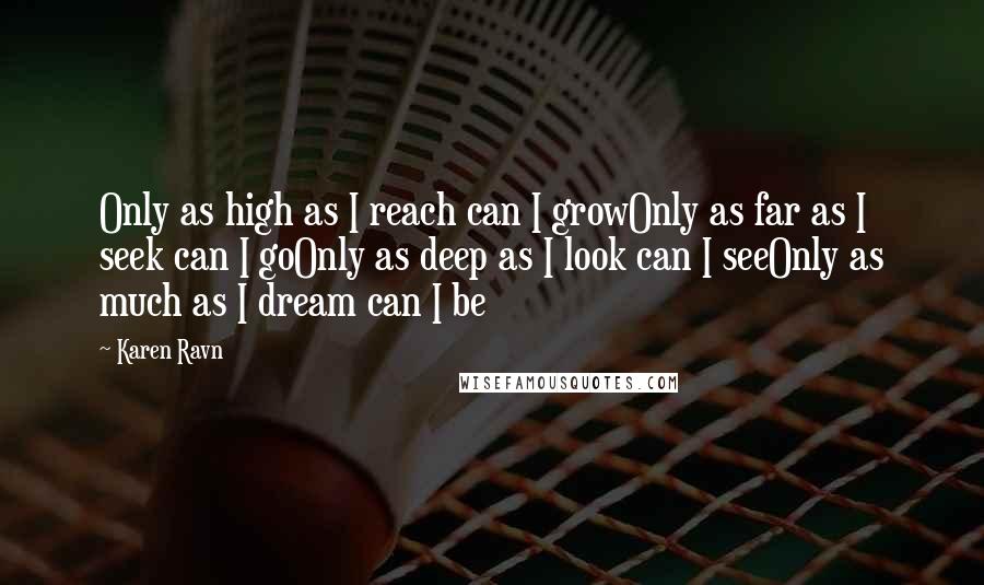 Karen Ravn Quotes: Only as high as I reach can I growOnly as far as I seek can I goOnly as deep as I look can I seeOnly as much as I dream can I be