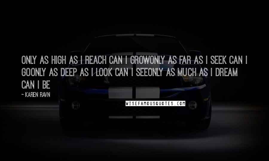 Karen Ravn Quotes: Only as high as I reach can I growOnly as far as I seek can I goOnly as deep as I look can I seeOnly as much as I dream can I be