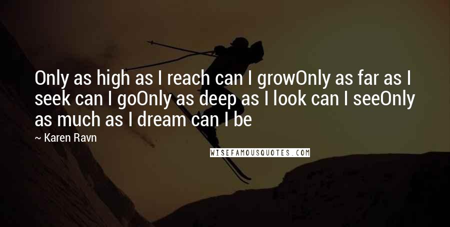 Karen Ravn Quotes: Only as high as I reach can I growOnly as far as I seek can I goOnly as deep as I look can I seeOnly as much as I dream can I be