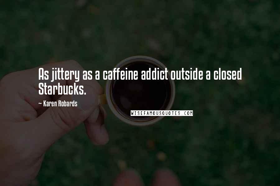 Karen Robards Quotes: As jittery as a caffeine addict outside a closed Starbucks.