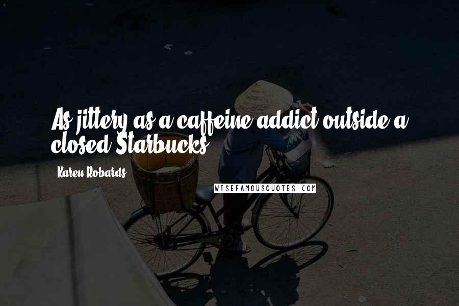 Karen Robards Quotes: As jittery as a caffeine addict outside a closed Starbucks.