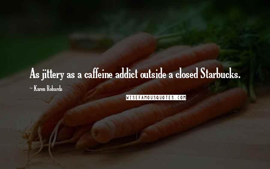 Karen Robards Quotes: As jittery as a caffeine addict outside a closed Starbucks.