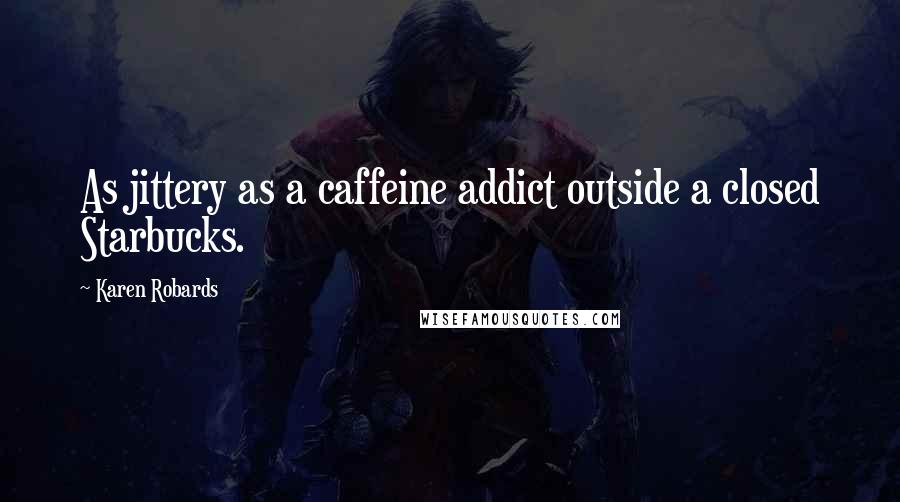 Karen Robards Quotes: As jittery as a caffeine addict outside a closed Starbucks.