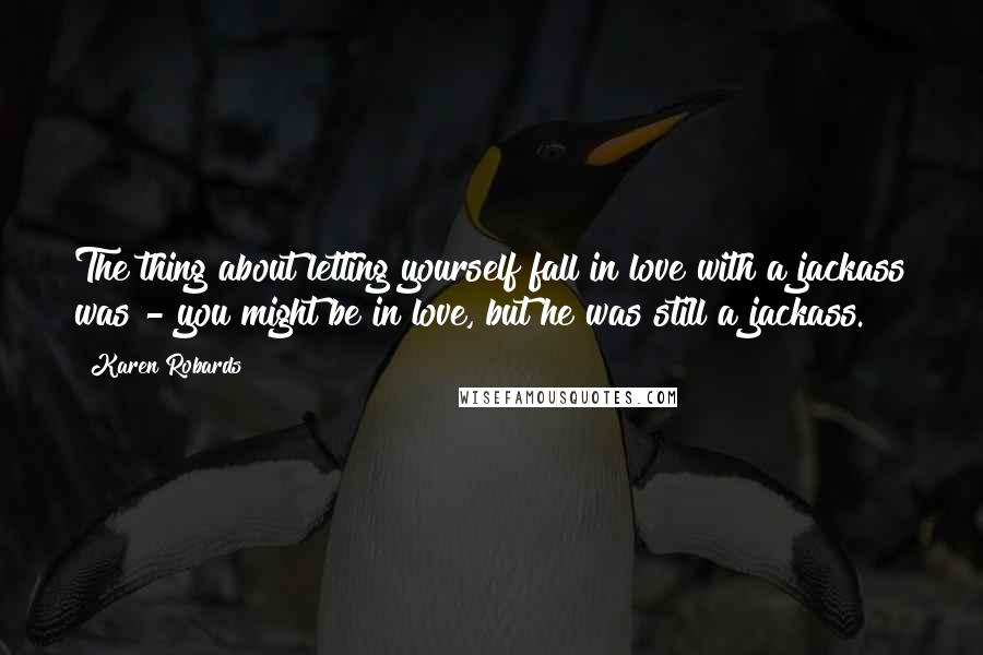 Karen Robards Quotes: The thing about letting yourself fall in love with a jackass was - you might be in love, but he was still a jackass.