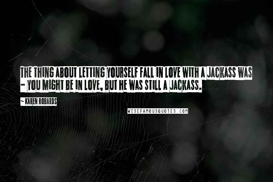 Karen Robards Quotes: The thing about letting yourself fall in love with a jackass was - you might be in love, but he was still a jackass.