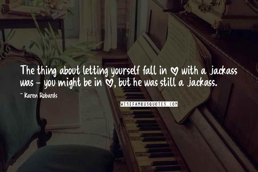 Karen Robards Quotes: The thing about letting yourself fall in love with a jackass was - you might be in love, but he was still a jackass.