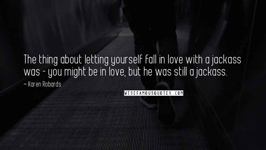 Karen Robards Quotes: The thing about letting yourself fall in love with a jackass was - you might be in love, but he was still a jackass.