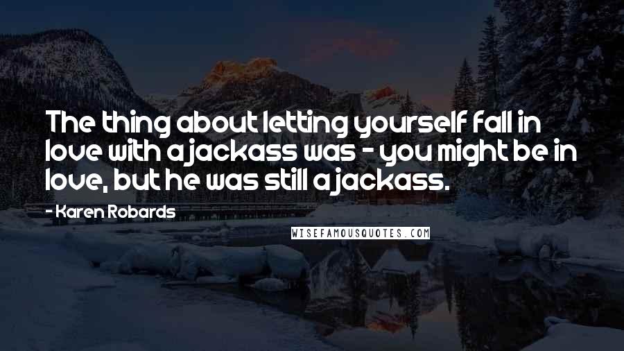 Karen Robards Quotes: The thing about letting yourself fall in love with a jackass was - you might be in love, but he was still a jackass.