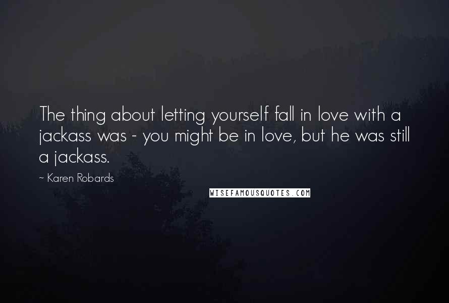 Karen Robards Quotes: The thing about letting yourself fall in love with a jackass was - you might be in love, but he was still a jackass.