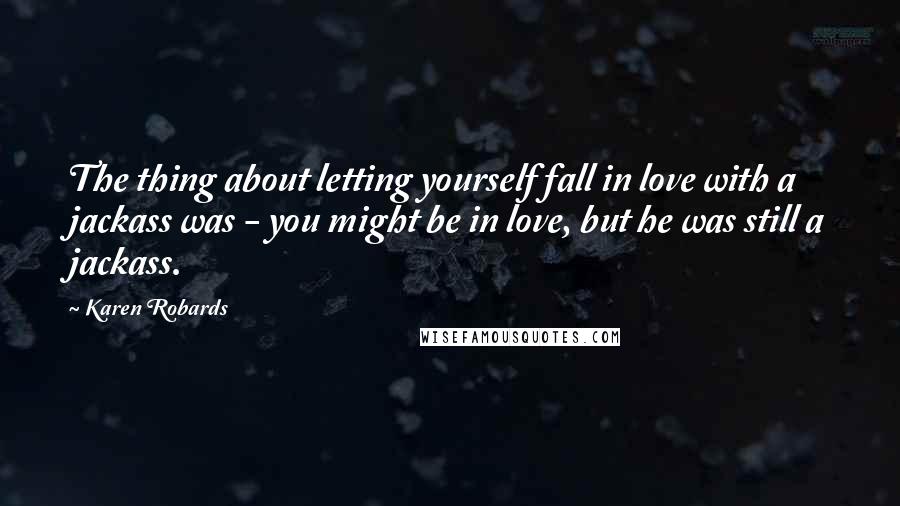 Karen Robards Quotes: The thing about letting yourself fall in love with a jackass was - you might be in love, but he was still a jackass.