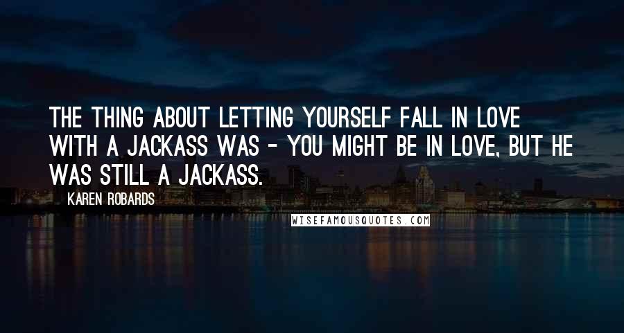 Karen Robards Quotes: The thing about letting yourself fall in love with a jackass was - you might be in love, but he was still a jackass.