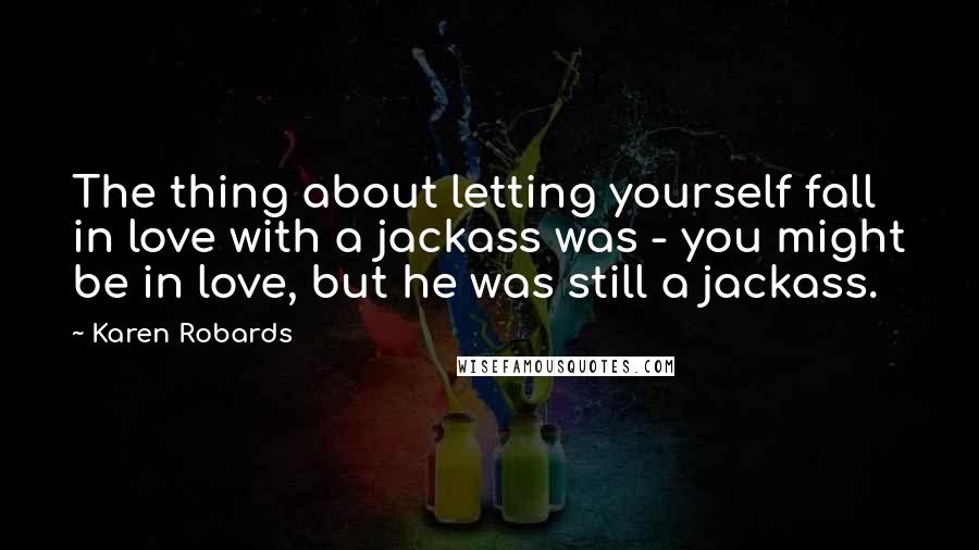 Karen Robards Quotes: The thing about letting yourself fall in love with a jackass was - you might be in love, but he was still a jackass.