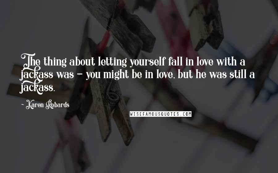 Karen Robards Quotes: The thing about letting yourself fall in love with a jackass was - you might be in love, but he was still a jackass.