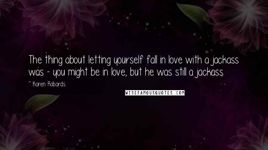 Karen Robards Quotes: The thing about letting yourself fall in love with a jackass was - you might be in love, but he was still a jackass.