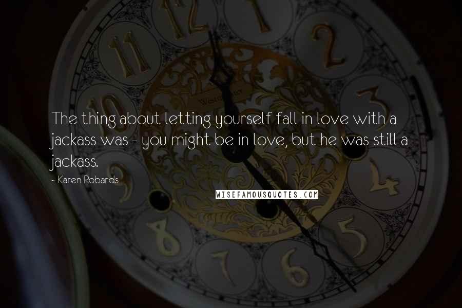 Karen Robards Quotes: The thing about letting yourself fall in love with a jackass was - you might be in love, but he was still a jackass.