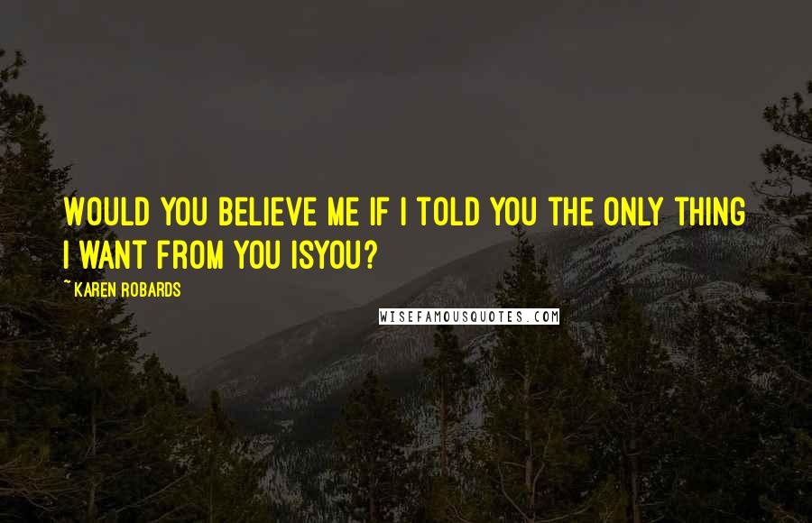 Karen Robards Quotes: Would you believe me if I told you the only thing I want from you isyou?