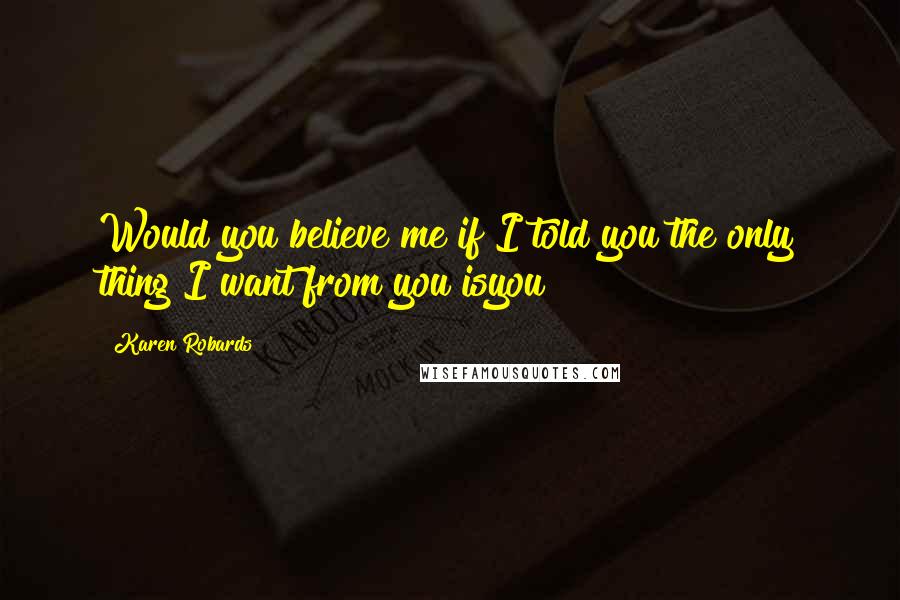 Karen Robards Quotes: Would you believe me if I told you the only thing I want from you isyou?