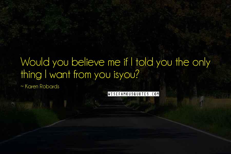 Karen Robards Quotes: Would you believe me if I told you the only thing I want from you isyou?