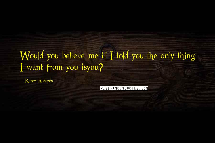 Karen Robards Quotes: Would you believe me if I told you the only thing I want from you isyou?