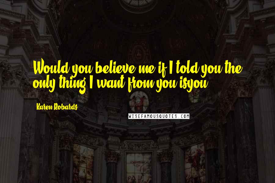 Karen Robards Quotes: Would you believe me if I told you the only thing I want from you isyou?