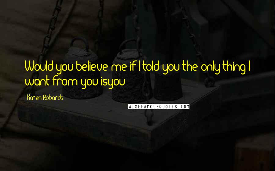 Karen Robards Quotes: Would you believe me if I told you the only thing I want from you isyou?