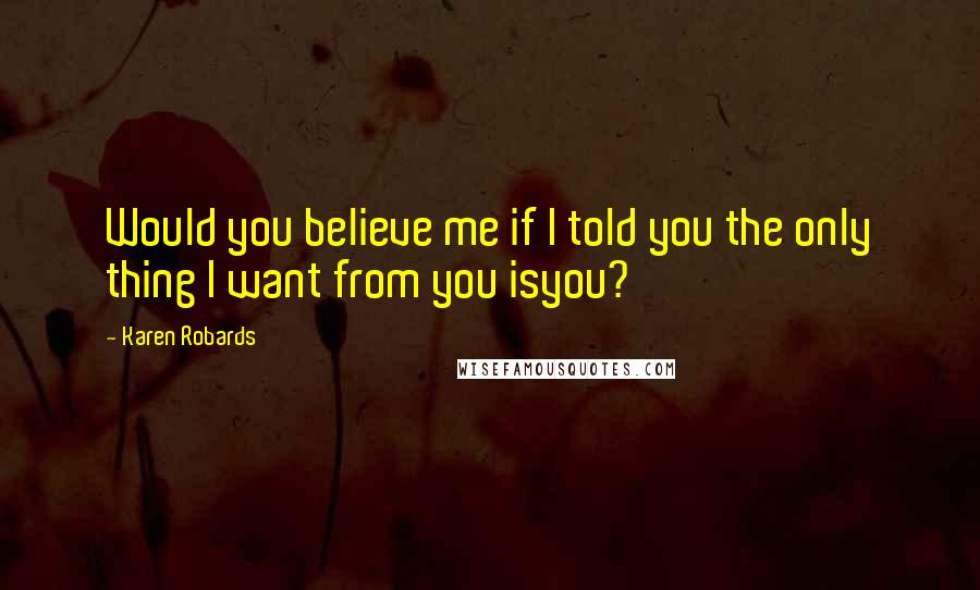 Karen Robards Quotes: Would you believe me if I told you the only thing I want from you isyou?