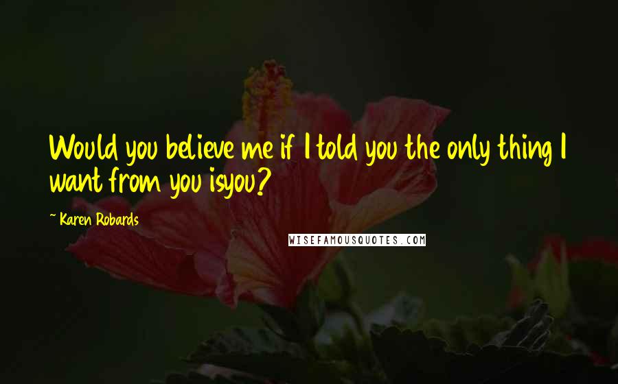 Karen Robards Quotes: Would you believe me if I told you the only thing I want from you isyou?