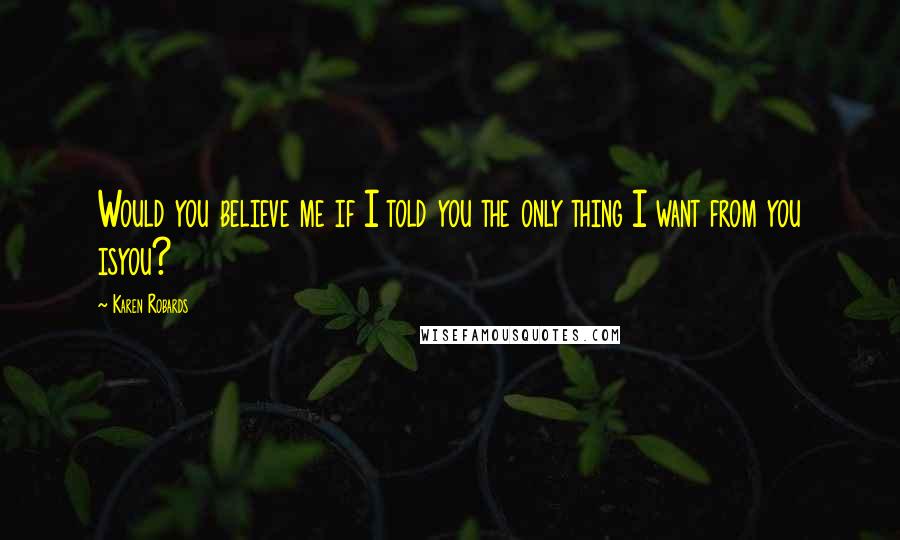 Karen Robards Quotes: Would you believe me if I told you the only thing I want from you isyou?