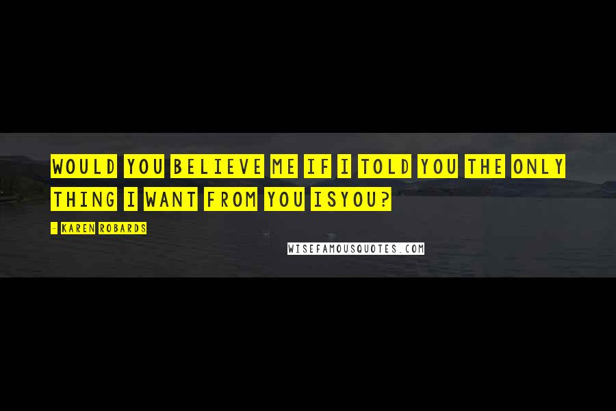 Karen Robards Quotes: Would you believe me if I told you the only thing I want from you isyou?