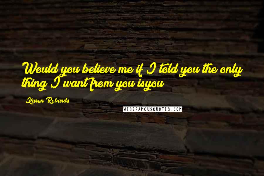 Karen Robards Quotes: Would you believe me if I told you the only thing I want from you isyou?