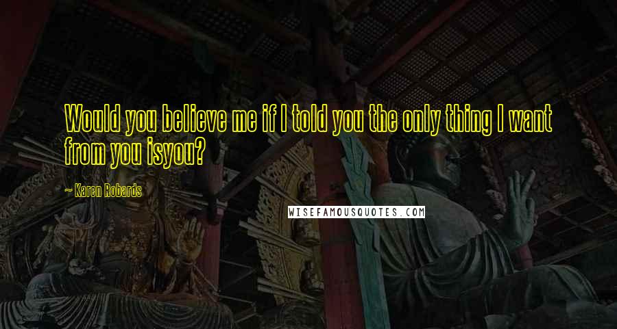 Karen Robards Quotes: Would you believe me if I told you the only thing I want from you isyou?