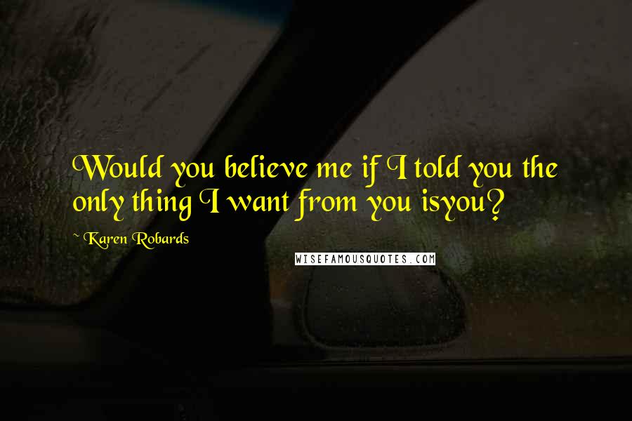 Karen Robards Quotes: Would you believe me if I told you the only thing I want from you isyou?