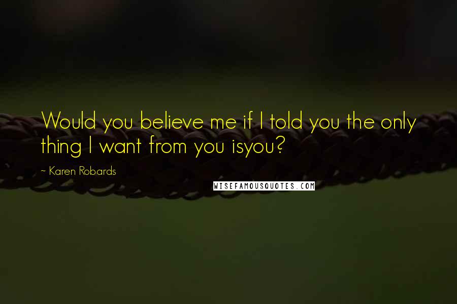 Karen Robards Quotes: Would you believe me if I told you the only thing I want from you isyou?