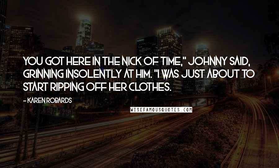 Karen Robards Quotes: You got here in the nick of time," Johnny said, grinning insolently at him. "I was just about to start ripping off her clothes.