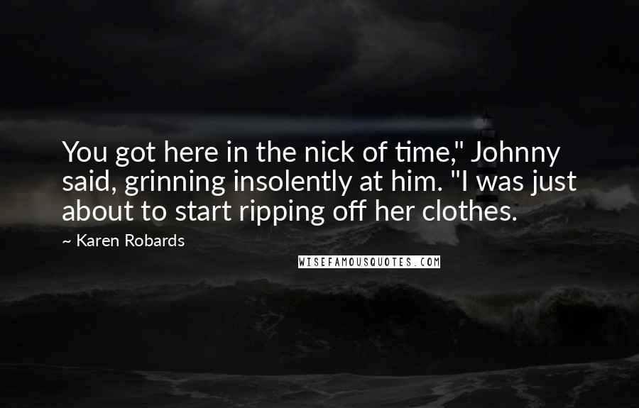 Karen Robards Quotes: You got here in the nick of time," Johnny said, grinning insolently at him. "I was just about to start ripping off her clothes.