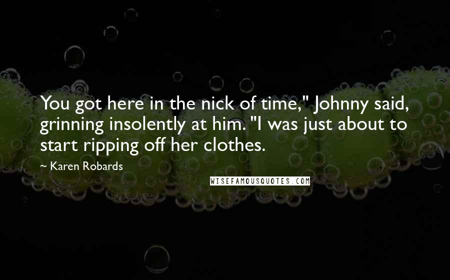 Karen Robards Quotes: You got here in the nick of time," Johnny said, grinning insolently at him. "I was just about to start ripping off her clothes.