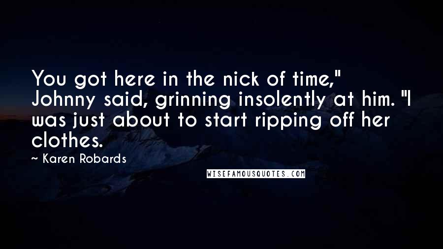 Karen Robards Quotes: You got here in the nick of time," Johnny said, grinning insolently at him. "I was just about to start ripping off her clothes.