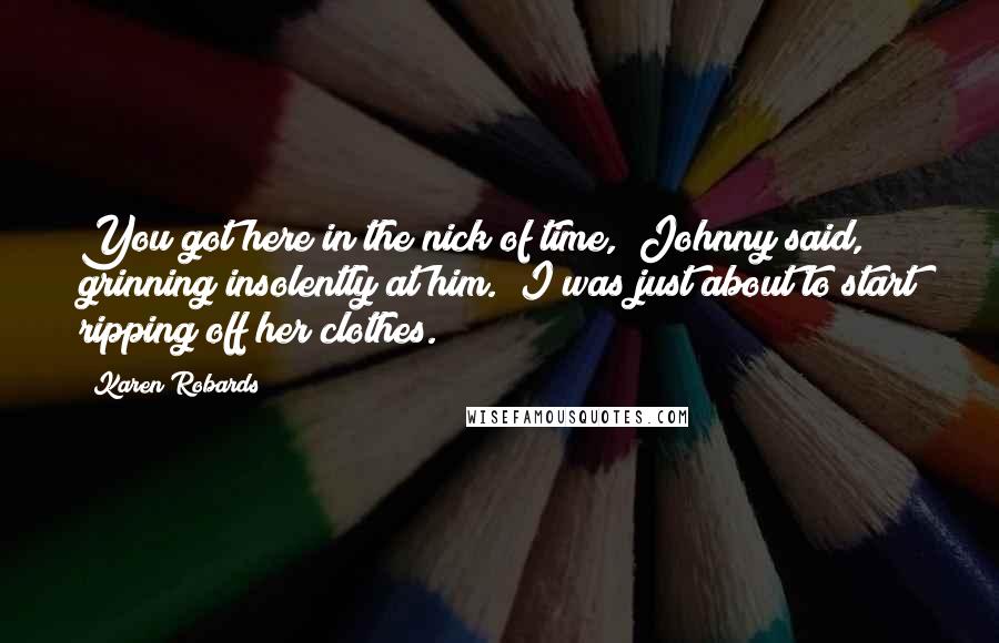 Karen Robards Quotes: You got here in the nick of time," Johnny said, grinning insolently at him. "I was just about to start ripping off her clothes.