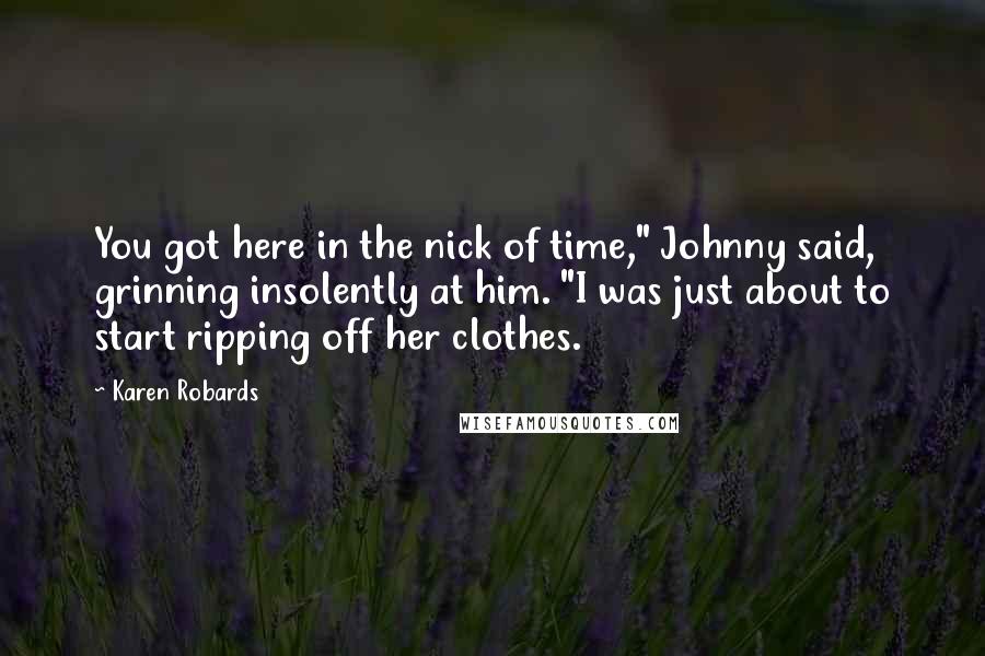 Karen Robards Quotes: You got here in the nick of time," Johnny said, grinning insolently at him. "I was just about to start ripping off her clothes.