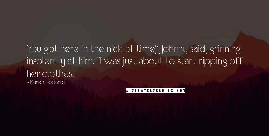 Karen Robards Quotes: You got here in the nick of time," Johnny said, grinning insolently at him. "I was just about to start ripping off her clothes.