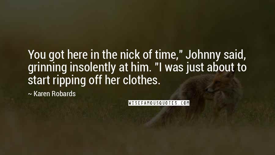 Karen Robards Quotes: You got here in the nick of time," Johnny said, grinning insolently at him. "I was just about to start ripping off her clothes.